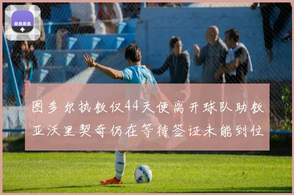 图多尔执教仅44天便离开球队助教亚沃里契奇仍在等待签证未能到位