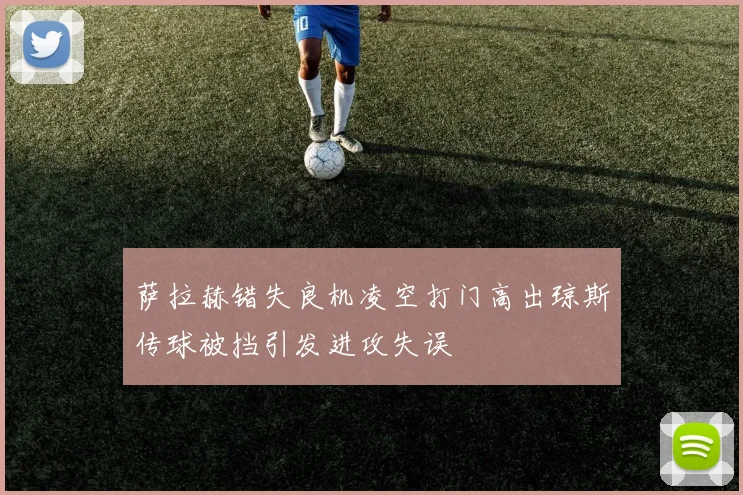 萨拉赫错失良机凌空打门高出琼斯传球被挡引发进攻失误