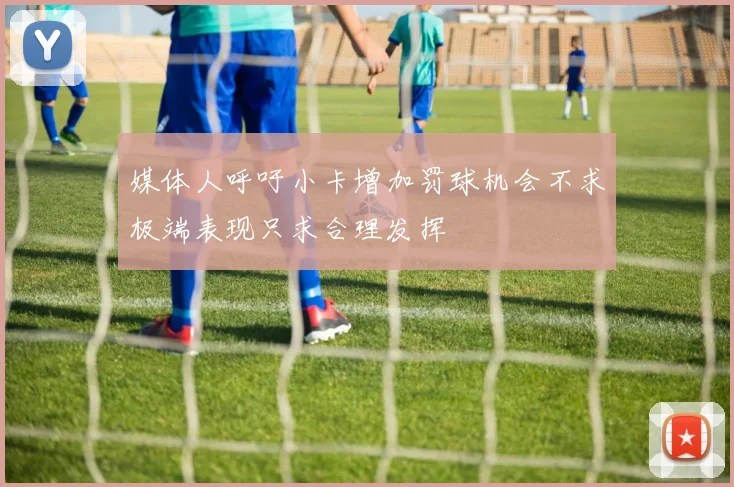 媒体人呼吁小卡增加罚球机会不求极端表现只求合理发挥