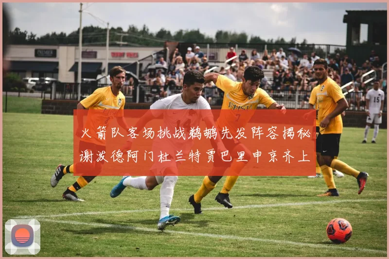 火箭队客场挑战鹈鹕先发阵容揭秘谢泼德阿门杜兰特贾巴里申京齐上阵