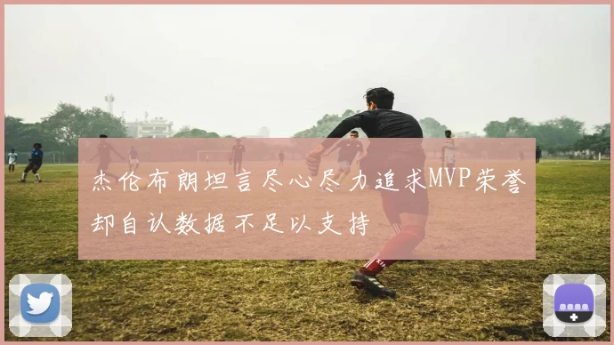 杰伦布朗坦言尽心尽力追求MVP荣誉却自认数据不足以支持