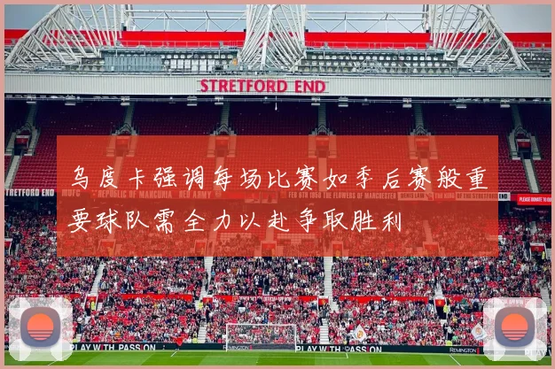 乌度卡强调每场比赛如季后赛般重要球队需全力以赴争取胜利