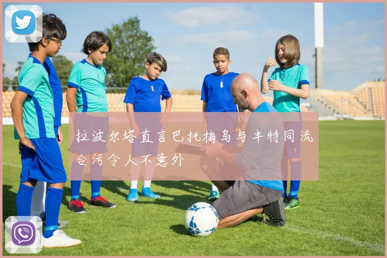拉波尔塔直言巴托梅乌与丰特同流合污令人不意外