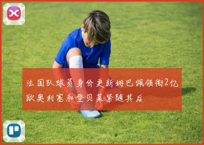 法国队球员身价更新姆巴佩领衔2亿欧奥利塞和登贝莱紧随其后