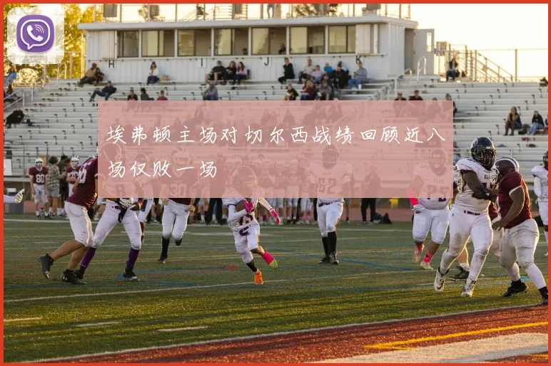 埃弗顿主场对切尔西战绩回顾近八场仅败一场