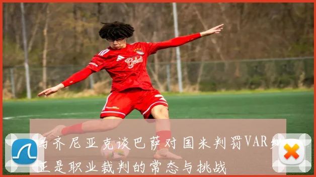 马齐尼亚克谈巴萨对国米判罚VAR纠正是职业裁判的常态与挑战