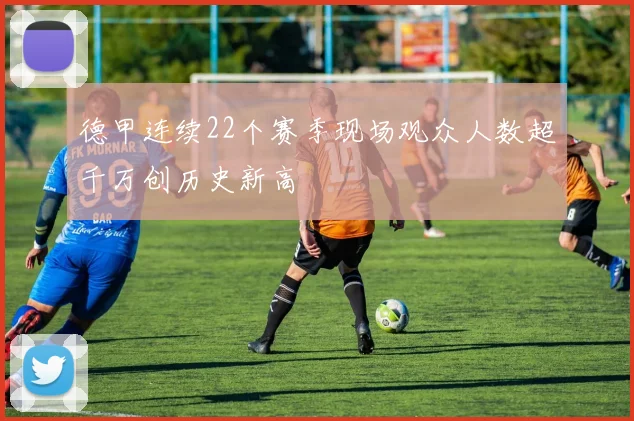 德甲连续22个赛季现场观众人数超千万创历史新高