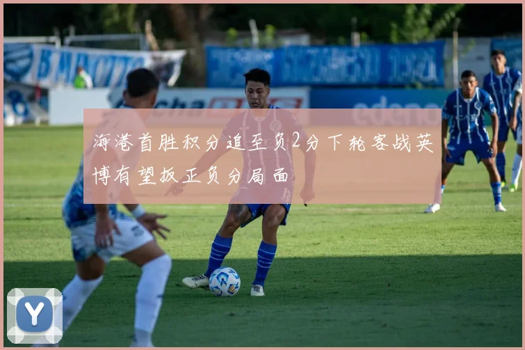 海港首胜积分追至负2分下轮客战英博有望扳正负分局面