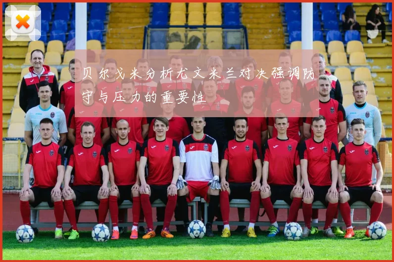 贝尔戈米分析尤文米兰对决强调防守与压力的重要性