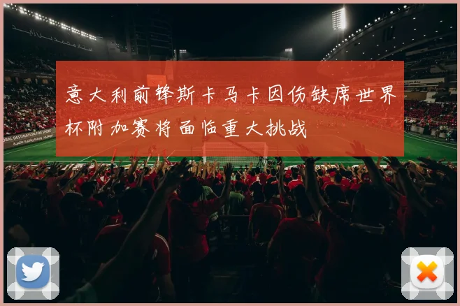 意大利前锋斯卡马卡因伤缺席世界杯附加赛将面临重大挑战