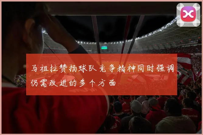 马祖拉赞扬球队竞争精神同时强调仍需改进的多个方面
