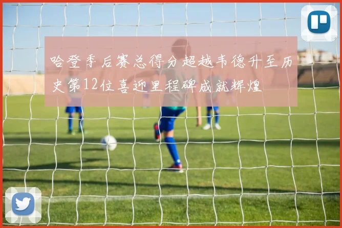 哈登季后赛总得分超越韦德升至历史第12位喜迎里程碑成就辉煌