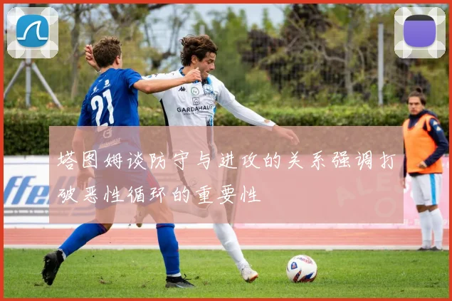 塔图姆谈防守与进攻的关系强调打破恶性循环的重要性