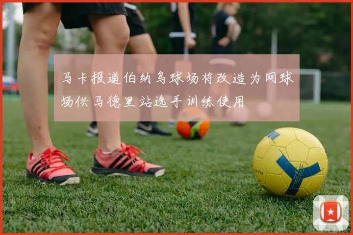 马卡报道伯纳乌球场将改造为网球场供马德里站选手训练使用