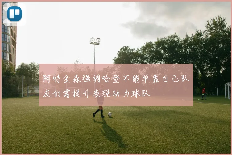 阿特金森强调哈登不能单靠自己队友们需提升表现助力球队