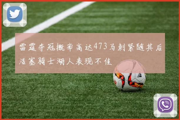 雷霆夺冠概率高达473马刺紧随其后活塞骑士湖人表现不佳