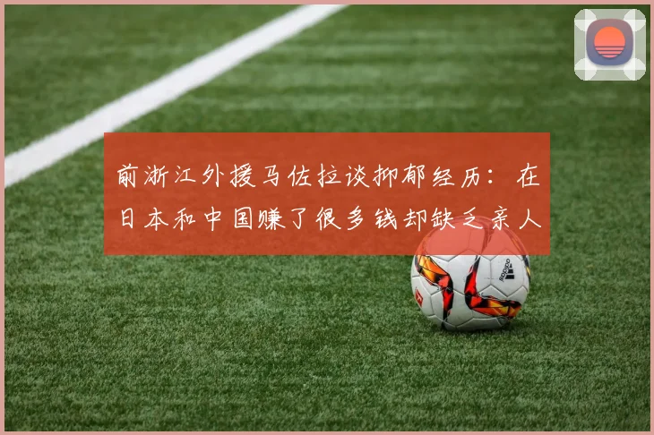 前浙江外援马佐拉谈抑郁经历：在日本和中国赚了很多钱却缺乏亲人陪伴