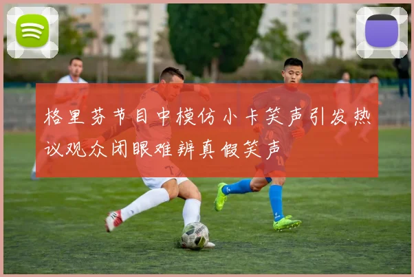 格里芬节目中模仿小卡笑声引发热议观众闭眼难辨真假笑声