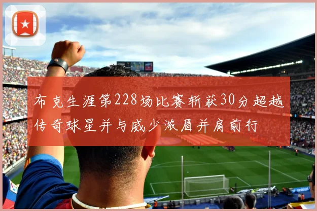 布克生涯第228场比赛斩获30分超越传奇球星并与威少浓眉并肩前行