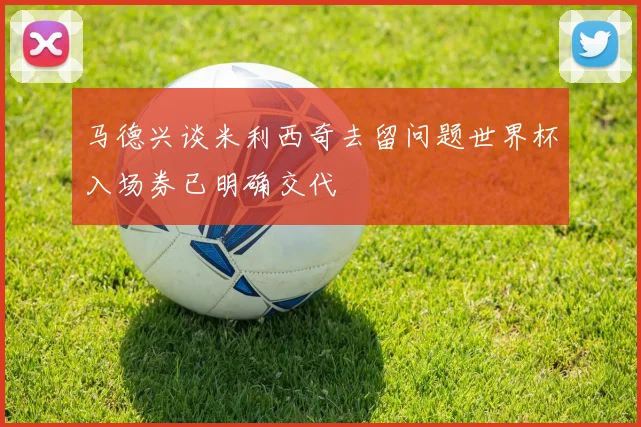马德兴谈米利西奇去留问题世界杯入场券已明确交代
