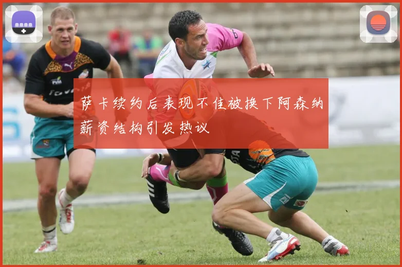 萨卡续约后表现不佳被换下阿森纳薪资结构引发热议