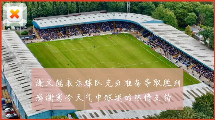 谢文能表示球队充分准备争取胜利感谢寒冷天气中球迷的热情支持